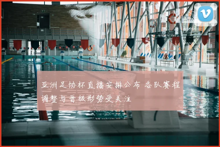 亚洲足协杯直播安排公布 各队赛程调整与晋级形势受关注