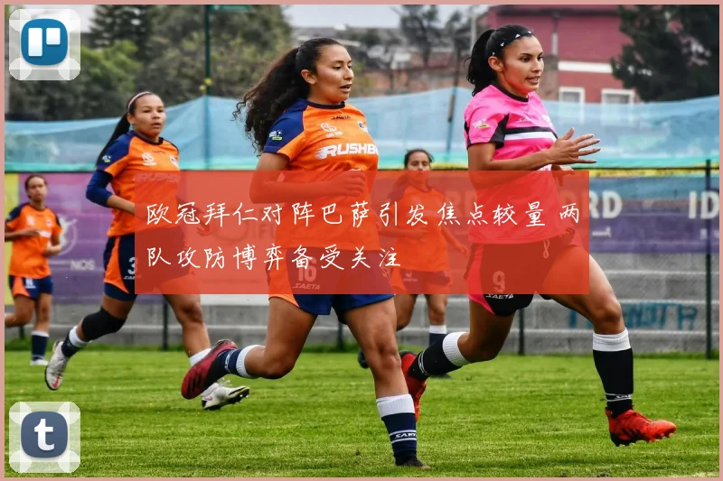 欧冠拜仁对阵巴萨引发焦点较量 两队攻防博弈备受关注