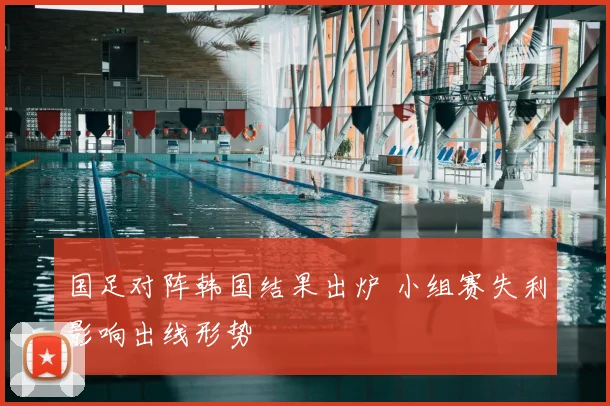 国足对阵韩国结果出炉 小组赛失利影响出线形势