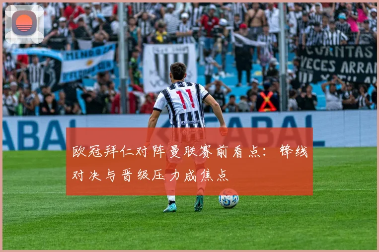 欧冠拜仁对阵曼联赛前看点：锋线对决与晋级压力成焦点