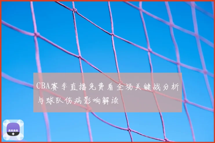CBA赛季直播免费看全场关键战分析与球队伤病影响解读