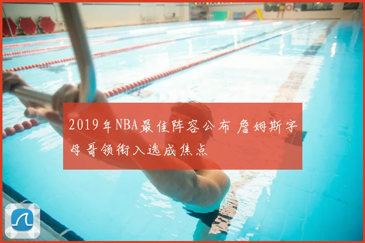 2019年NBA最佳阵容公布 詹姆斯字母哥领衔入选成焦点