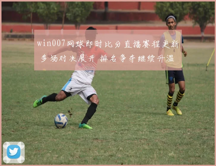 win007网球即时比分直播赛程更新 多场对决展开 排名争夺继续升温