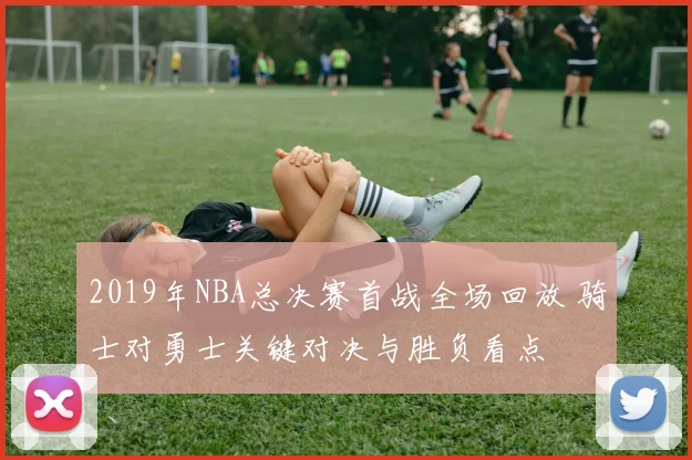 2019年NBA总决赛首战全场回放 骑士对勇士关键对决与胜负看点