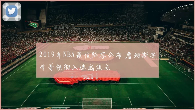 2019年NBA最佳阵容公布 詹姆斯字母哥领衔入选成焦点