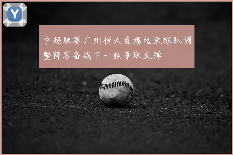 中超联赛广州恒大直播结束球队调整阵容备战下一轮争取反弹