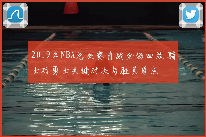 2019年NBA总决赛首战全场回放 骑士对勇士关键对决与胜负看点