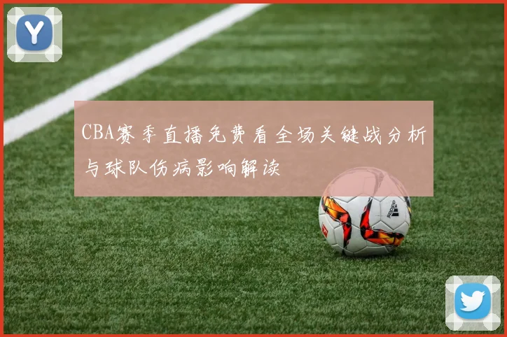 CBA赛季直播免费看全场关键战分析与球队伤病影响解读