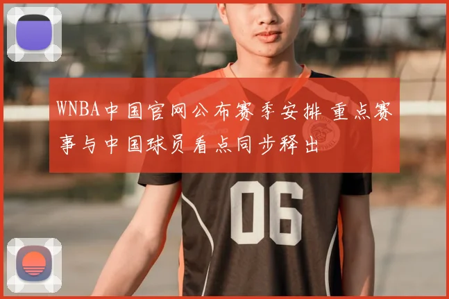 WNBA中国官网公布赛季安排 重点赛事与中国球员看点同步释出