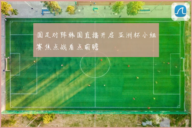 国足对阵韩国直播开启 亚洲杯小组赛焦点战看点前瞻