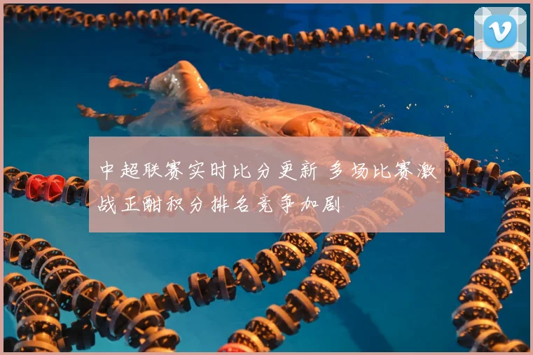 中超联赛实时比分更新 多场比赛激战正酣积分排名竞争加剧
